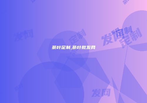 茶叶定制,茶叶批发网