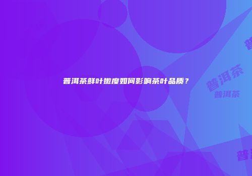 普洱茶鲜叶嫩度如何影响茶叶品质？