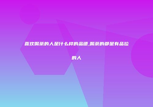 喜欢喝茶的人是什么样的品德,喝茶的都是有品位的人