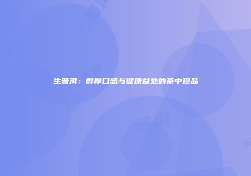 生普洱：醇厚口感与健康益处的茶中珍品