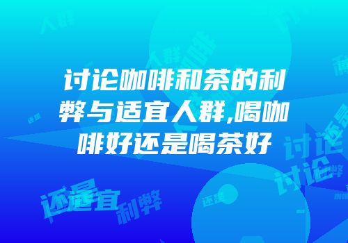 讨论咖啡和茶的利弊与适宜人群,喝咖啡好还是喝茶好