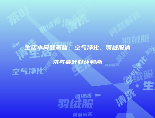 生活小问题解答：空气净化、羽绒服清洗与茶叶好坏判断