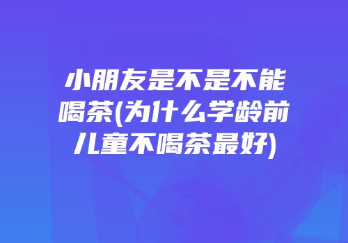 小朋友是不是不能喝茶(为什么学龄前儿童不喝茶最好)