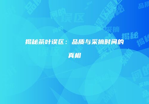 揭秘茶叶误区：品质与采摘时间的真相