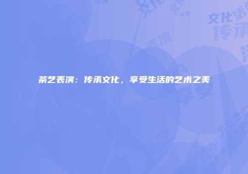茶艺表演：传承文化，享受生活的艺术之美