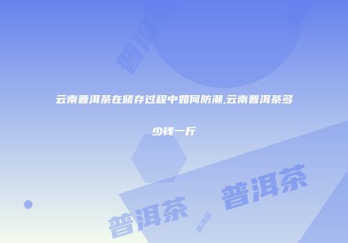 云南普洱茶在储存过程中如何防潮,云南普洱茶多少钱一斤