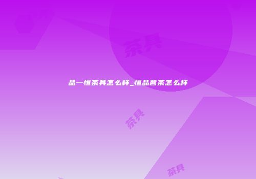 品一恒茶具怎么样_恒品茗茶怎么样