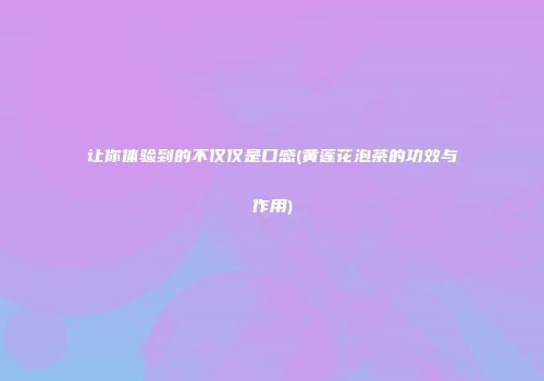 让你体验到的不仅仅是口感(黄莲花泡茶的功效与作用)