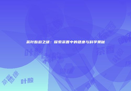 茶叶酸韵之谜：探索茶香中的健康与科学奥秘