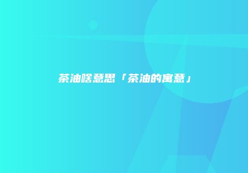 茶油啥意思「茶油的寓意」