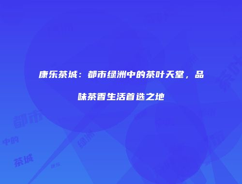 康乐茶城：都市绿洲中的茶叶天堂，品味茶香生活首选之地