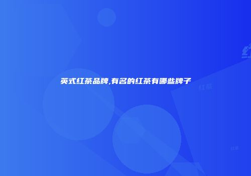 英式红茶品牌,有名的红茶有哪些牌子