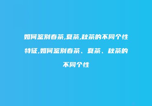 如何鉴别春茶,夏茶,秋茶的不同个性特征,如何鉴别春茶、夏茶、秋茶的不同个性