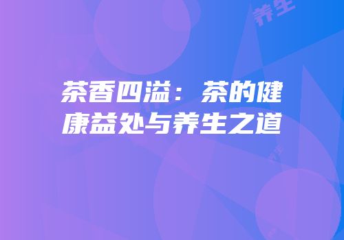 茶香四溢：茶的健康益处与养生之道