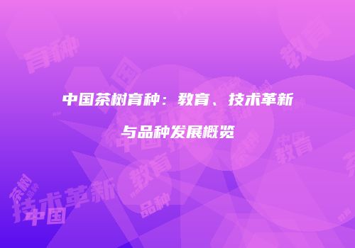 中国茶树育种：教育、技术革新与品种发展概览