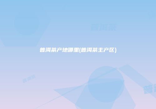 普洱茶产地哪里(普洱茶主产区)