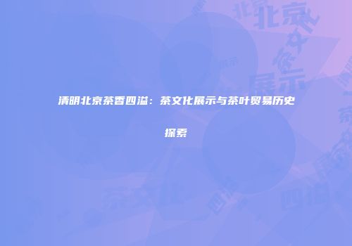 清明北京茶香四溢：茶文化展示与茶叶贸易历史探索