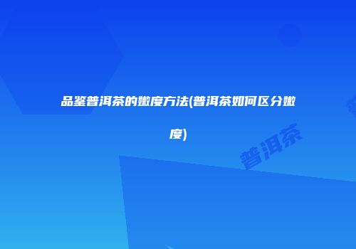 品鉴普洱茶的嫩度方法(普洱茶如何区分嫩度)