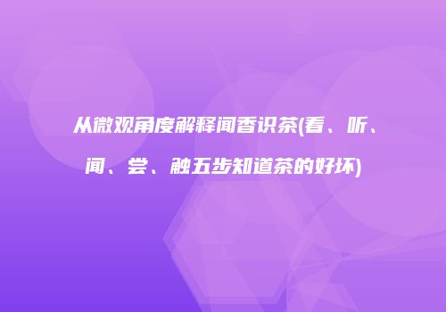 从微观角度解释闻香识茶(看、听、闻、尝、触五步知道茶的好坏)