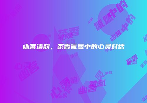 幽茗清韵，茶香氤氲中的心灵对话