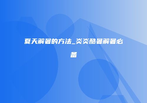 夏天解暑的方法_炎炎酷暑解暑必备