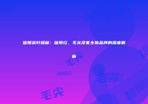 信阳茶叶探秘：信阳红、毛尖及家乡妹品牌的深度解析