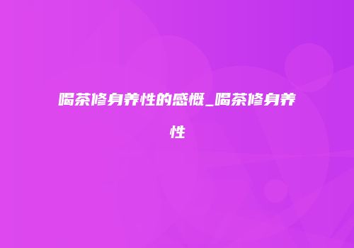 喝茶修身养性的感慨_喝茶修身养性
