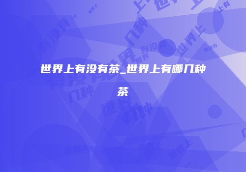世界上有没有茶_世界上有哪几种茶