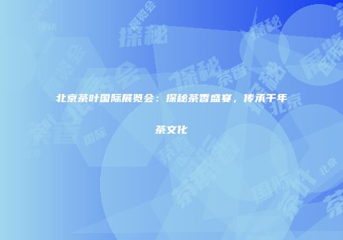 北京茶叶国际展览会：探秘茶香盛宴，传承千年茶文化