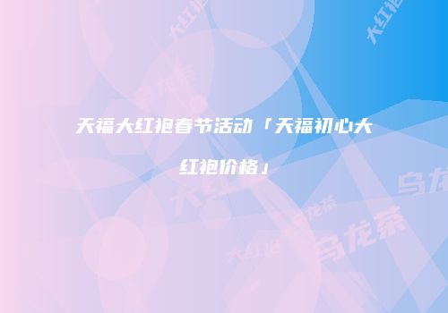 天福大红袍春节活动「天福初心大红袍价格」