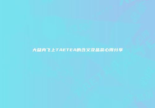 大益内飞上TAETEA的含义及品茶心得分享