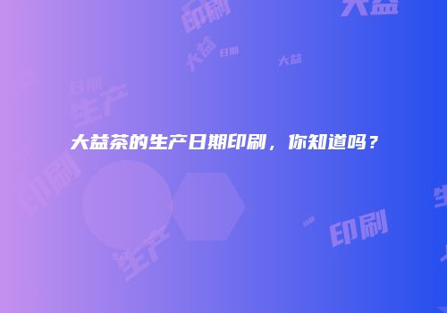 大益茶的生产日期印刷，你知道吗？