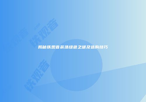 揭秘铁观音茶汤绿色之谜及选购技巧