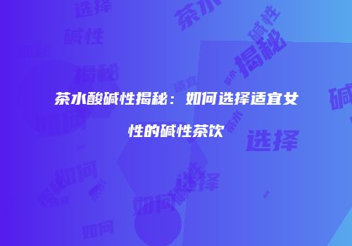 茶水酸碱性揭秘：如何选择适宜女性的碱性茶饮