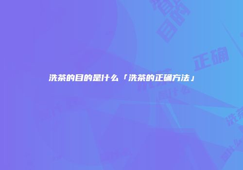 洗茶的目的是什么「洗茶的正确方法」