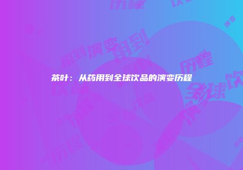 茶叶：从药用到全球饮品的演变历程