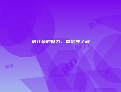 银针茶的魅力：鉴赏与了解