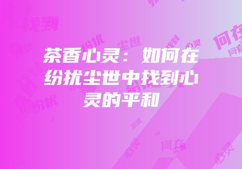 茶香心灵：如何在纷扰尘世中找到心灵的平和