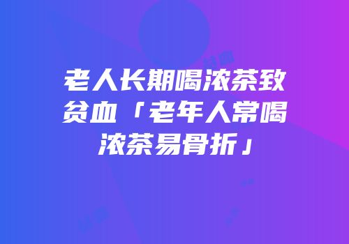 老人长期喝浓茶致贫血「老年人常喝浓茶易骨折」