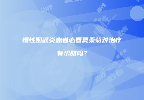 慢性咽喉炎患者必看夏桑菊对治疗有帮助吗？