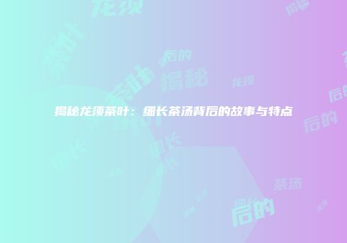 揭秘龙须茶叶：细长茶汤背后的故事与特点