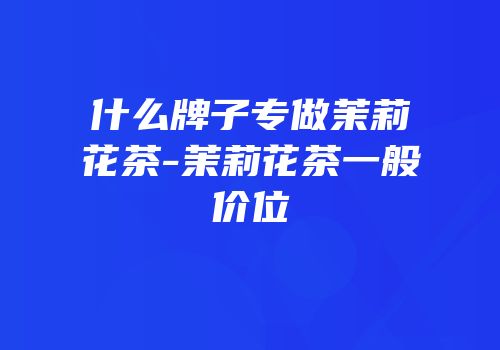 什么牌子专做茉莉花茶-茉莉花茶一般价位