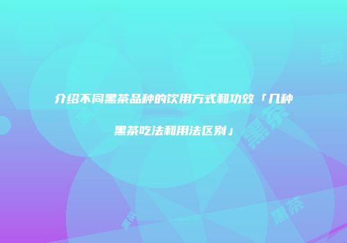 介绍不同黑茶品种的饮用方式和功效「几种黑茶吃法和用法区别」