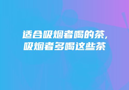 适合吸烟者喝的茶,吸烟者多喝这些茶