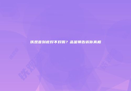 铁观音到底好不好喝？品鉴师告诉你真相