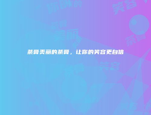 茶膏美丽的茶膏，让你的笑容更自信