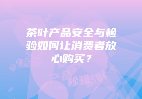 茶叶产品安全与检验如何让消费者放心购买？