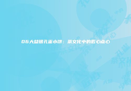 06大益银孔雀小饼：茶文化中的匠心点心