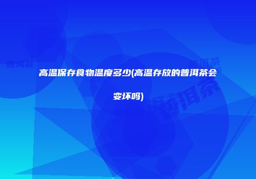 高温保存食物温度多少(高温存放的普洱茶会变坏吗)