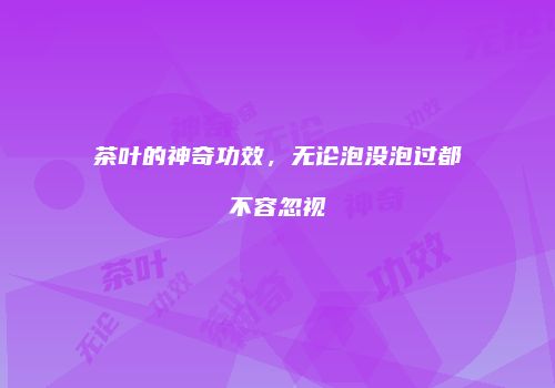 茶叶的神奇功效，无论泡没泡过都不容忽视